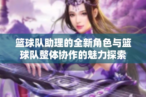 篮球队助理的全新角色与篮球队整体协作的魅力探索