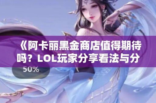 《阿卡丽黑金商店值得期待吗？LOL玩家分享看法与分析》