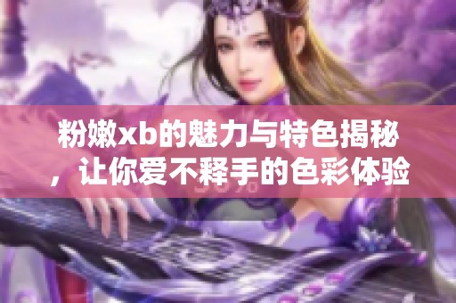 粉嫩xb的魅力与特色揭秘，让你爱不释手的色彩体验