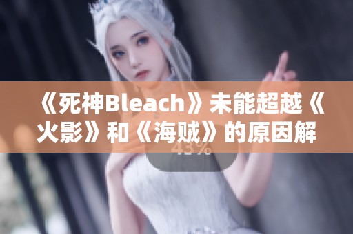 《死神Bleach》未能超越《火影》和《海贼》的原因解析