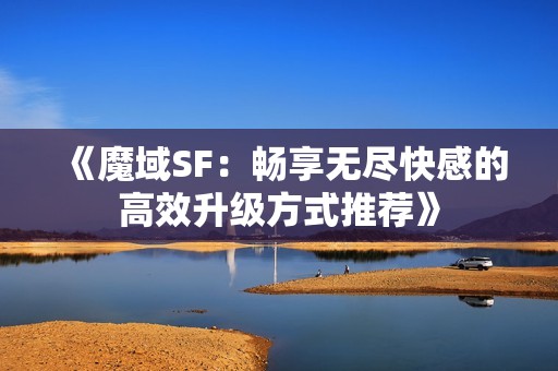 《魔域SF：畅享无尽快感的高效升级方式推荐》