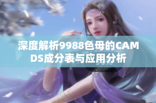 深度解析9988色母的CAMDS成分表与应用分析