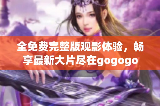 全免费完整版观影体验，畅享最新大片尽在gogogo