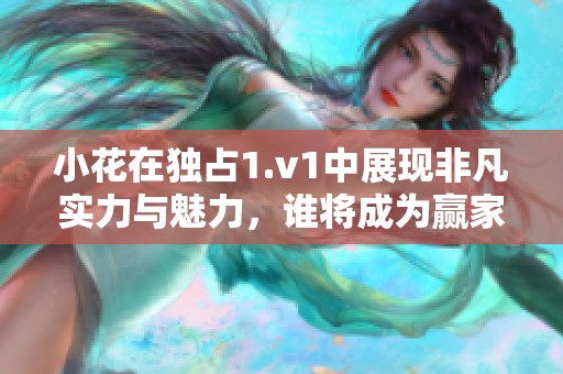 小花在独占1.v1中展现非凡实力与魅力，谁将成为赢家