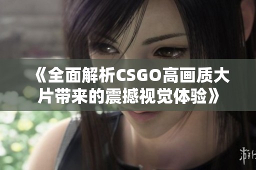 《全面解析CSGO高画质大片带来的震撼视觉体验》