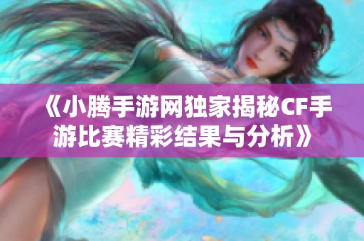 《小腾手游网独家揭秘CF手游比赛精彩结果与分析》