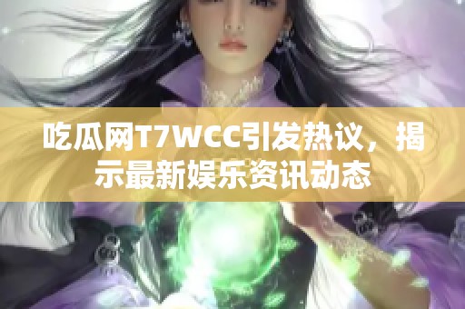 吃瓜网T7WCC引发热议，揭示最新娱乐资讯动态