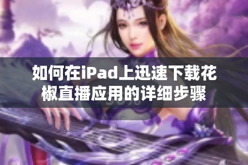 如何在iPad上迅速下载花椒直播应用的详细步骤