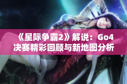 《星际争霸2》解说：Go4决赛精彩回顾与新地图分析