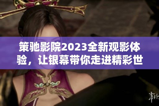 策驰影院2023全新观影体验，让银幕带你走进精彩世界