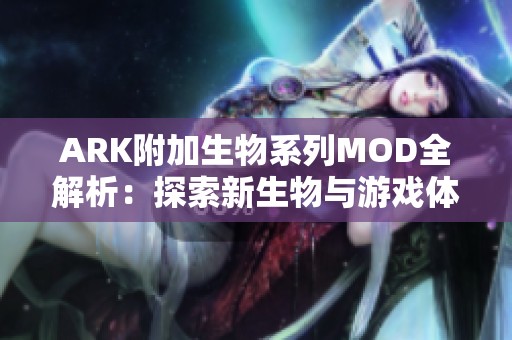 ARK附加生物系列MOD全解析：探索新生物与游戏体验的完美结合