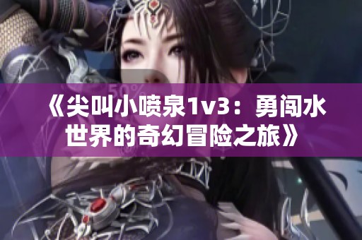 《尖叫小喷泉1v3：勇闯水世界的奇幻冒险之旅》