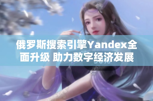 俄罗斯搜索引擎Yandex全面升级 助力数字经济发展