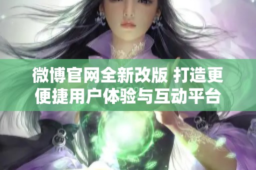 微博官网全新改版 打造更便捷用户体验与互动平台