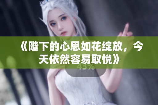 《陛下的心思如花绽放，今天依然容易取悦》