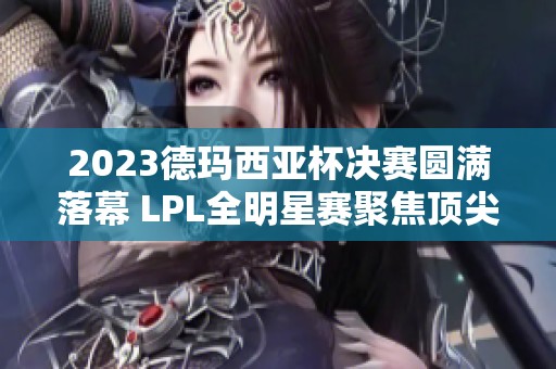 2023德玛西亚杯决赛圆满落幕 LPL全明星赛聚焦顶尖选手精彩表现