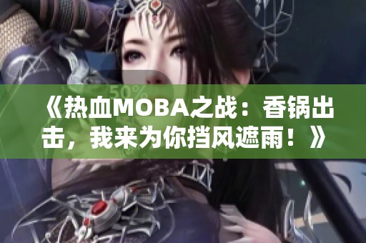 《热血MOBA之战：香锅出击，我来为你挡风遮雨！》