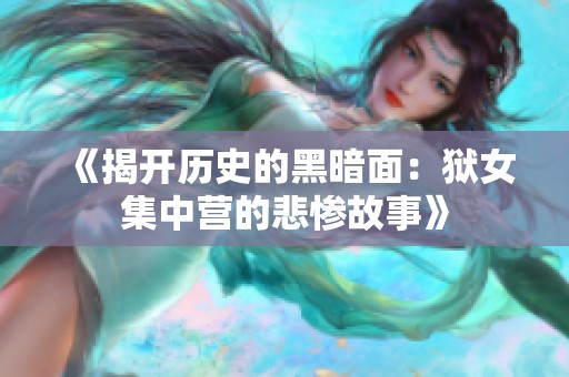 《揭开历史的黑暗面：狱女集中营的悲惨故事》