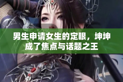 男生申请女生的定眼，坤坤成了焦点与话题之王