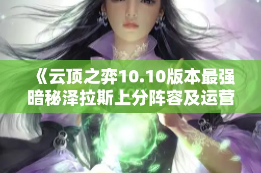 《云顶之弈10.10版本最强暗秘泽拉斯上分阵容及运营技巧详解》