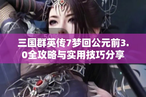 三国群英传7梦回公元前3.0全攻略与实用技巧分享