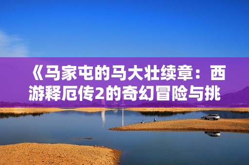 《马家屯的马大壮续章：西游释厄传2的奇幻冒险与挑战》