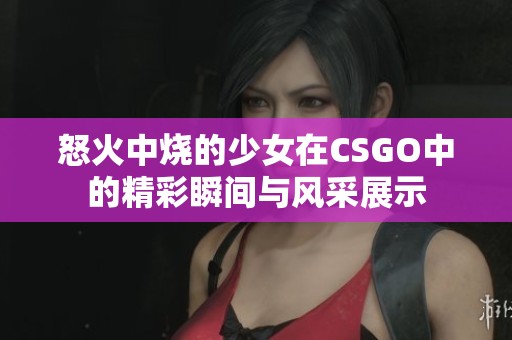 怒火中烧的少女在CSGO中的精彩瞬间与风采展示