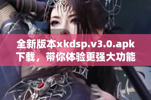 全新版本xkdsp.v3.0.apk下载，带你体验更强大功能！