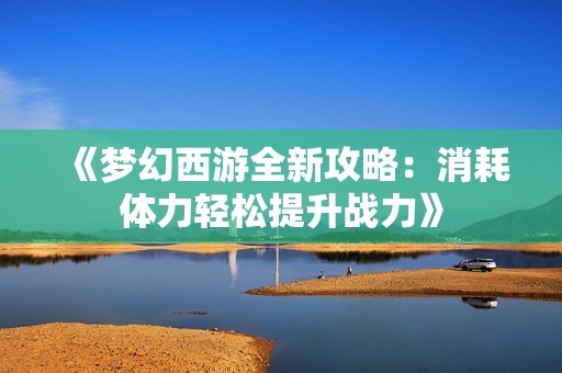 《梦幻西游全新攻略：消耗体力轻松提升战力》