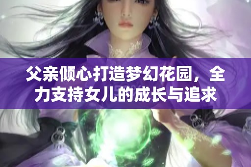 父亲倾心打造梦幻花园，全力支持女儿的成长与追求