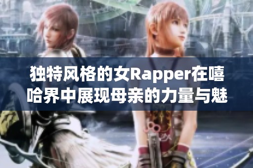 独特风格的女Rapper在嘻哈界中展现母亲的力量与魅力