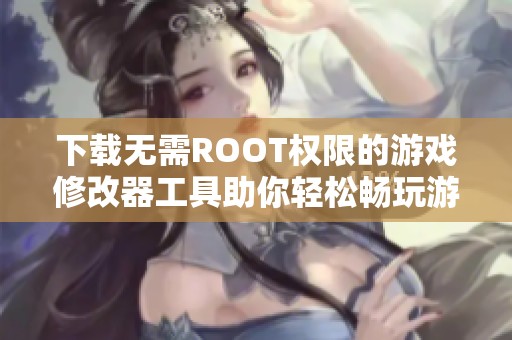 下载无需ROOT权限的游戏修改器工具助你轻松畅玩游戏