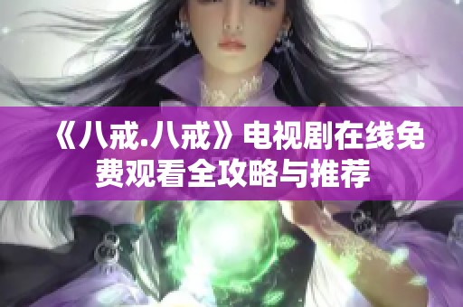 《八戒.八戒》电视剧在线免费观看全攻略与推荐