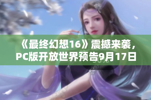 《最终幻想16》震撼来袭，PC版开放世界预告9月17日揭晓