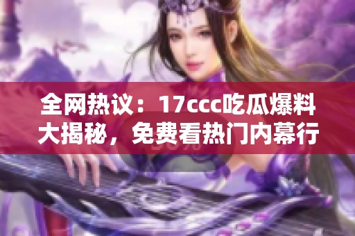 全网热议：17ccc吃瓜爆料大揭秘，免费看热门内幕行情！