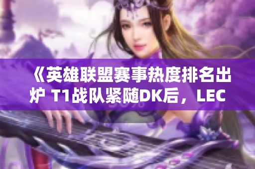 《英雄联盟赛事热度排名出炉 T1战队紧随DK后，LEC总决赛排名第三》