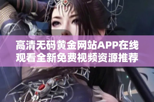 高清无码黄金网站APP在线观看全新免费视频资源推荐