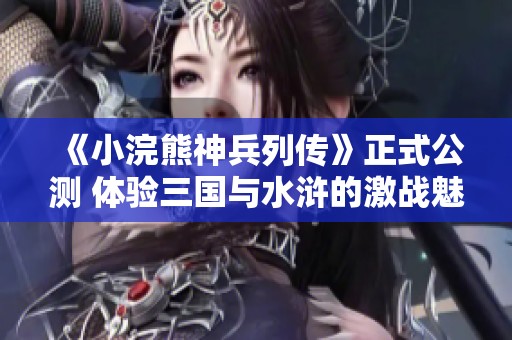 《小浣熊神兵列传》正式公测 体验三国与水浒的激战魅力