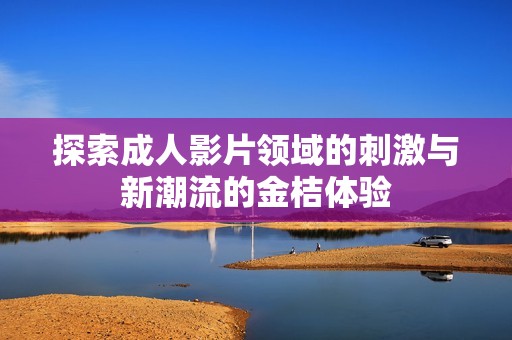 探索成人影片领域的刺激与新潮流的金桔体验