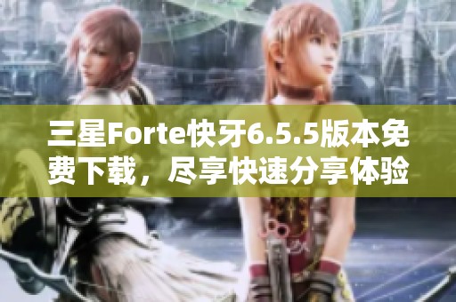 三星Forte快牙6.5.5版本免费下载，尽享快速分享体验