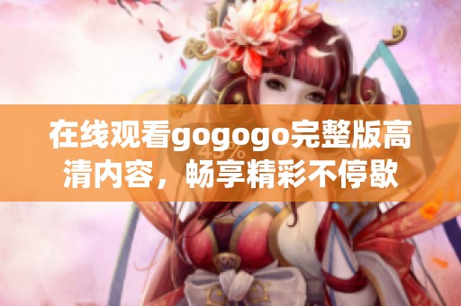 在线观看gogogo完整版高清内容，畅享精彩不停歇