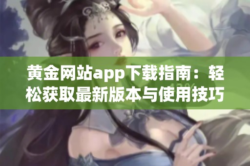 黄金网站app下载指南：轻松获取最新版本与使用技巧