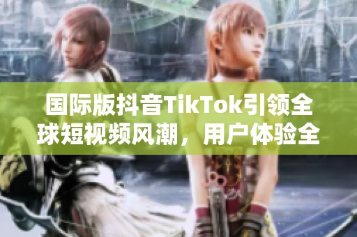 国际版抖音TikTok引领全球短视频风潮，用户体验全新升级