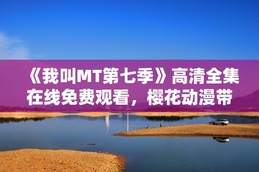 《我叫MT第七季》高清全集在线免费观看，樱花动漫带你轻松追剧