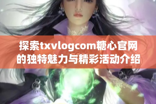 探索txvlogcom糖心官网的独特魅力与精彩活动介绍