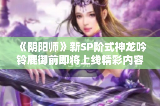 《阴阳师》新SP阶式神龙吟铃鹿御前即将上线精彩内容揭秘