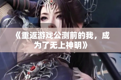 《重返游戏公测前的我，成为了无上神明》