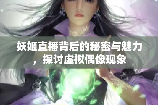 妖姬直播背后的秘密与魅力，探讨虚拟偶像现象