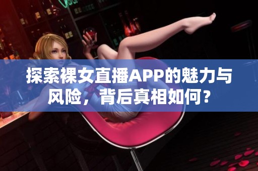 探索裸女直播APP的魅力与风险，背后真相如何？