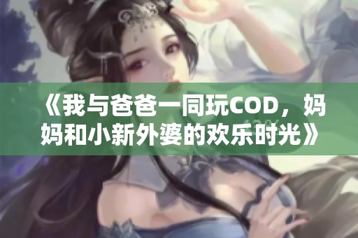 《我与爸爸一同玩COD，妈妈和小新外婆的欢乐时光》